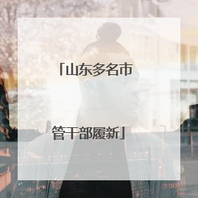 山东多名市管干部履新