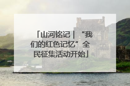 山河铭记｜“我们的红色记忆”全民征集活动开始
