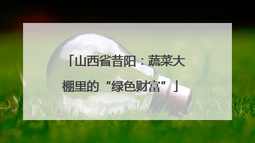 山西省昔阳：蔬菜大棚里的“绿色财富”
