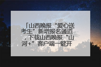 山西晚报“爱心送考生”新增报名通道，下载山西晚报“山河+”客户端一键开启高考爱心护航