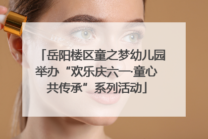 岳阳楼区童之梦幼儿园举办“欢乐庆六一·童心共传承”系列活动