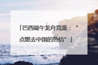 巴西端午龙舟竞渡：“点燃去中国的热情”