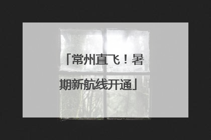 常州直飞！暑期新航线开通