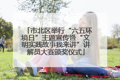 市北区举行“六五环境日”主题宣传暨“文明实践故事我来讲”讲解员大赛颁奖仪式