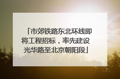 市郊铁路东北环线即将工程招标，率先建设光华路至北京朝阳段
