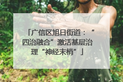 广信区旭日街道：“四治融合”激活基层治理“神经末梢”