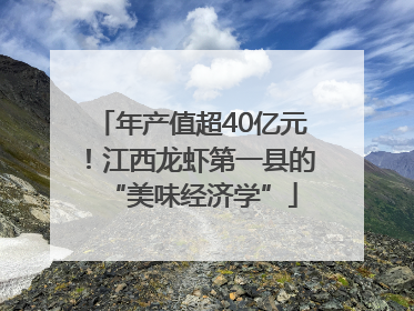 年产值超40亿元！江西龙虾第一县的“美味经济学”