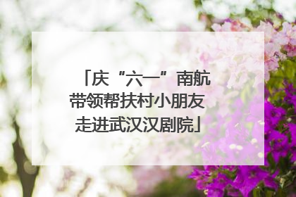 庆“六一”南航带领帮扶村小朋友走进武汉汉剧院
