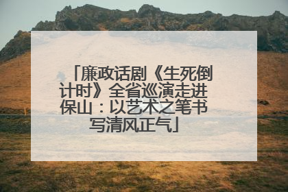 廉政话剧《生死倒计时》全省巡演走进保山：以艺术之笔书写清风正气