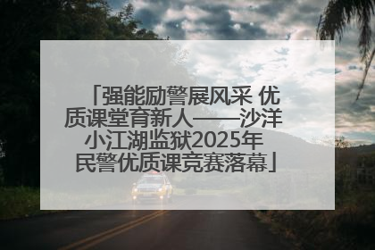 强能励警展风采 优质课堂育新人——沙洋小江湖监狱2025年民警优质课竞赛落幕
