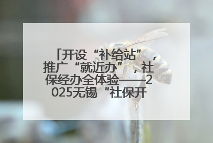 开设“补给站”，推广“就近办”，社保经办全体验——2025无锡“社保开放月”活动开启
