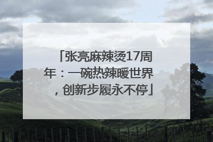 张亮麻辣烫17周年：一碗热辣暖世界，创新步履永不停