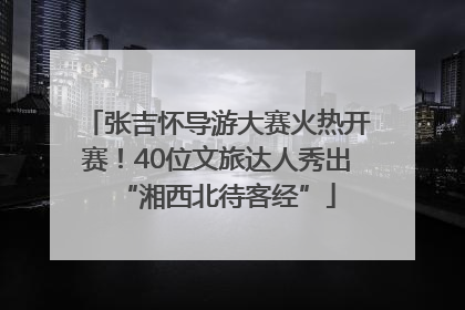 张吉怀导游大赛火热开赛！40位文旅达人秀出“湘西北待客经”