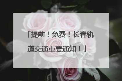 提前！免费！长春轨道交通重要通知！