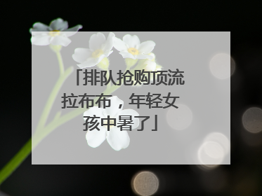 排队抢购顶流拉布布，年轻女孩中暑了