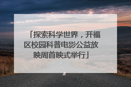 探索科学世界，开福区校园科普电影公益放映周首映式举行
