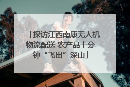 探访江西南康无人机物流配送 农产品十分钟“飞出”深山