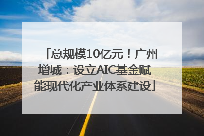 总规模10亿元！广州增城：设立AIC基金赋能现代化产业体系建设