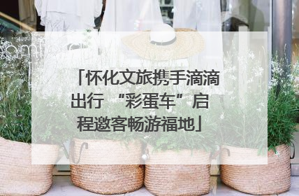 怀化文旅携手滴滴出行 “彩蛋车”启程邀客畅游福地
