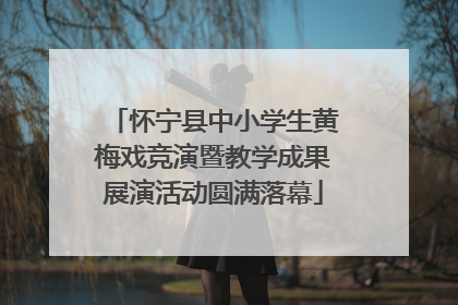 怀宁县中小学生黄梅戏竞演暨教学成果展演活动圆满落幕