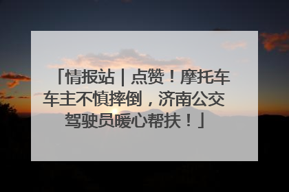 情报站｜点赞！摩托车车主不慎摔倒，济南公交驾驶员暖心帮扶！