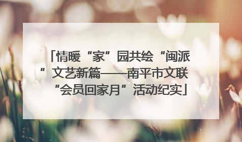 情暖“家”园共绘“闽派”文艺新篇——南平市文联“会员回家月”活动纪实