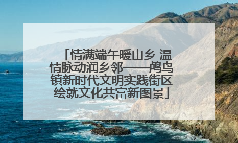 情满端午暖山乡 温情脉动润乡邻——鸬鸟镇新时代文明实践街区绘就文化共富新图景