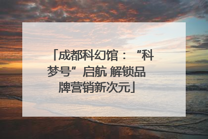 成都科幻馆：“科梦号”启航 解锁品牌营销新次元