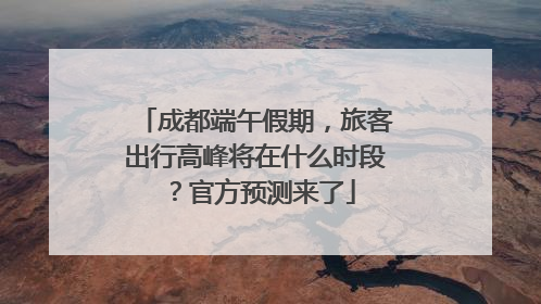 成都端午假期，旅客出行高峰将在什么时段？官方预测来了
