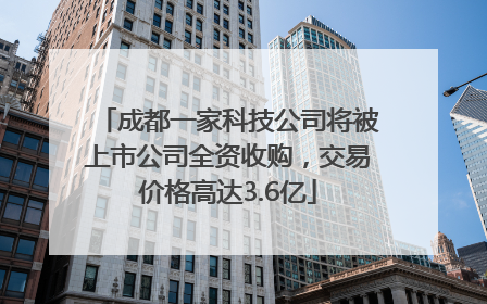 成都一家科技公司将被上市公司全资收购，交易价格高达3.6亿