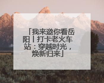 我来邀你看岳阳丨打卡老火车站：穿越时光，焕新归来