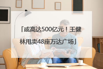 或高达500亿元！王健林甩卖48座万达广场
