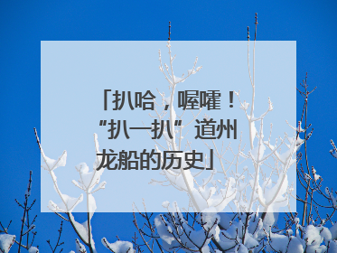 扒哈，喔嚯！“扒一扒”道州龙船的历史