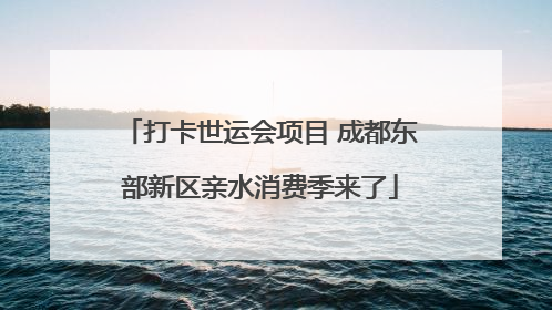 打卡世运会项目 成都东部新区亲水消费季来了