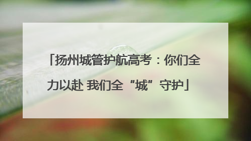 扬州城管护航高考：你们全力以赴 我们全“城”守护