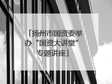 扬州市国资委举办“国资大讲堂” 专题讲座