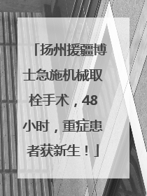 扬州援疆博士急施机械取栓手术，48小时，重症患者获新生！