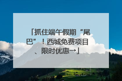抓住端午假期“尾巴”！西城免费项目、限时优惠→