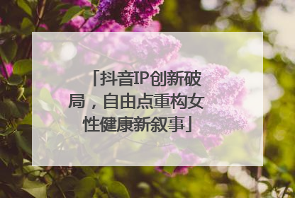 抖音IP创新破局，自由点重构女性健康新叙事