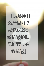 抗皱用什么产品好？精选6款淡纹抗皱护肤品推荐，有效抗皱