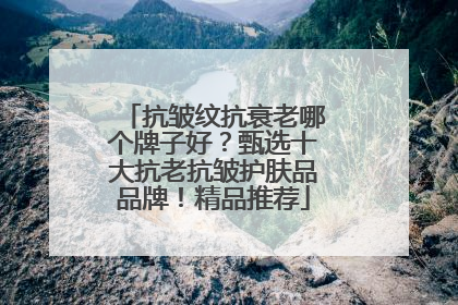 抗皱纹抗衰老哪个牌子好？甄选十大抗老抗皱护肤品品牌！精品推荐