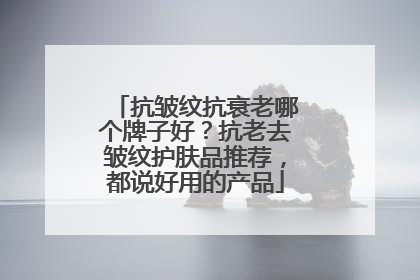 抗皱纹抗衰老哪个牌子好？抗老去皱纹护肤品推荐，都说好用的产品