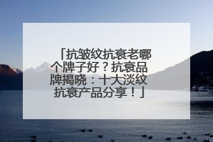抗皱纹抗衰老哪个牌子好？抗衰品牌揭晓：十大淡纹抗衰产品分享！