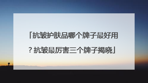 抗皱护肤品哪个牌子最好用？抗皱最厉害三个牌子揭晓