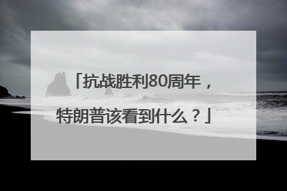 抗战胜利80周年，特朗普该看到什么？