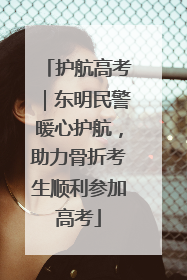 护航高考｜东明民警暖心护航，助力骨折考生顺利参加高考