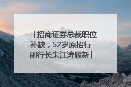 招商证券总裁职位补缺，52岁原招行副行长朱江涛履新