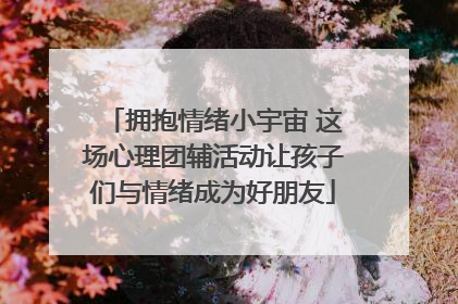 拥抱情绪小宇宙 这场心理团辅活动让孩子们与情绪成为好朋友