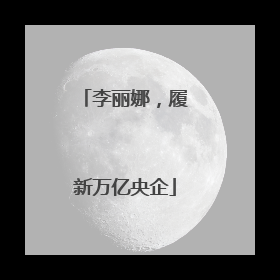 李丽娜，履新万亿央企