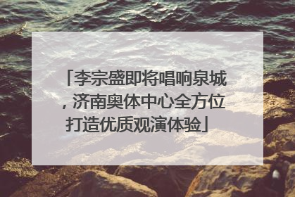 李宗盛即将唱响泉城，济南奥体中心全方位打造优质观演体验